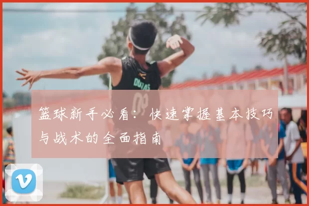 篮球新手必看：快速掌握基本技巧与战术的全面指南