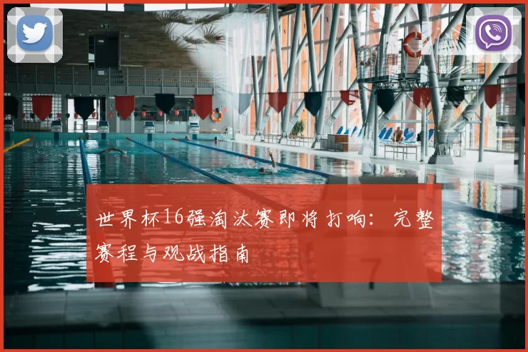 世界杯16强淘汰赛即将打响:完整赛程与观战指南