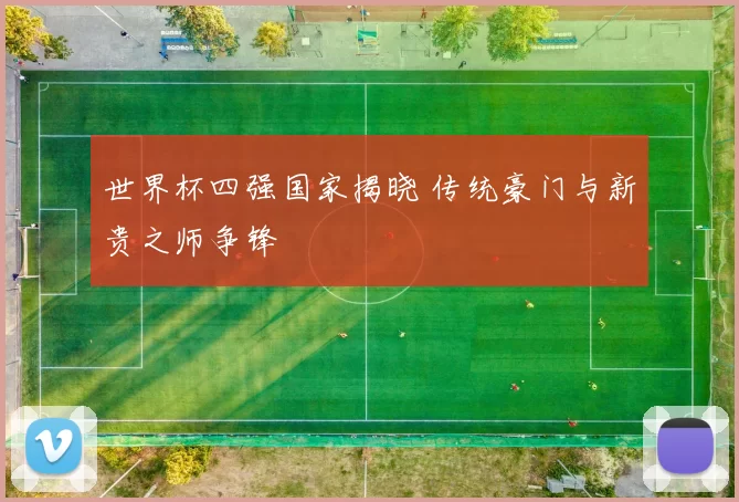 世界杯四强国家揭晓 传统豪门与新贵之师争锋