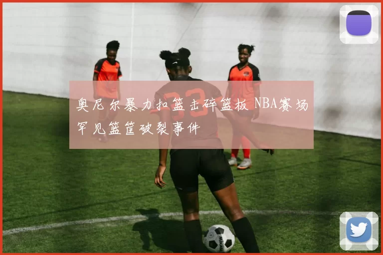 奥尼尔暴力扣篮击碎篮板 NBA赛场罕见篮筐破裂事件