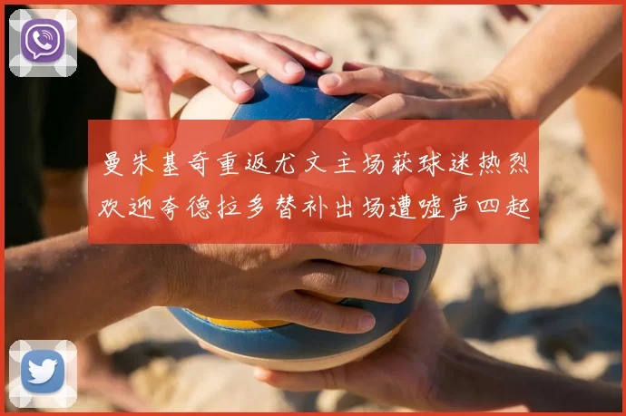 曼朱基奇重返尤文主场获球迷热烈欢迎夸德拉多替补出场遭嘘声四起
