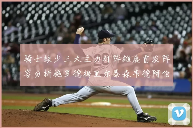 骑士缺少三大主力对阵雄鹿首发阵容分析施罗德梅里尔泰森韦德阿伦出战