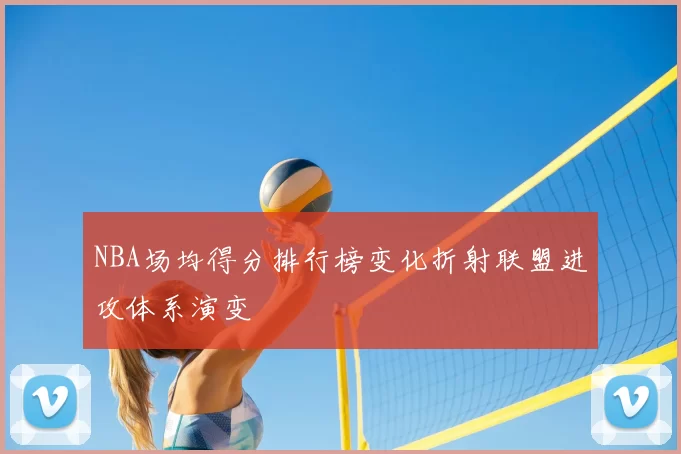 NBA场均得分排行榜变化折射联盟进攻体系演变
