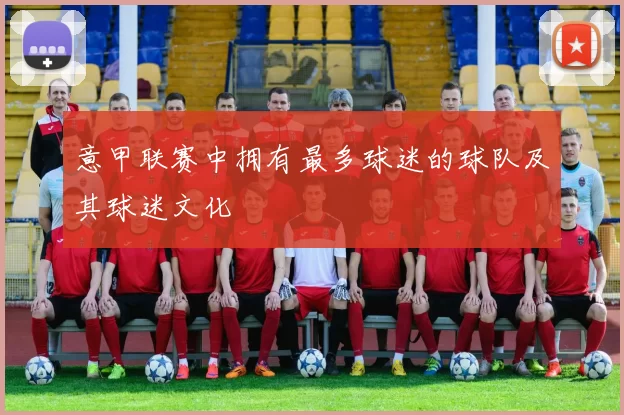 意甲联赛中拥有最多球迷的球队及其球迷文化