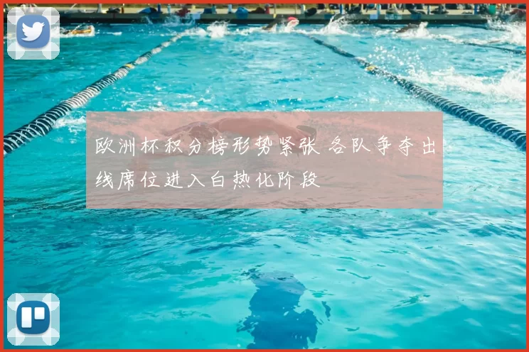 欧洲杯积分榜形势紧张 各队争夺出线席位进入白热化阶段