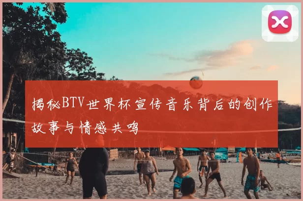 揭秘BTV世界杯宣传音乐背后的创作故事与情感共鸣