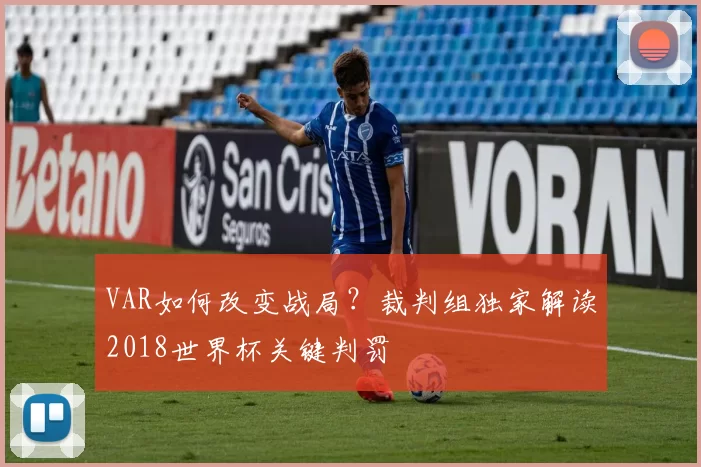 VAR如何改变战局？裁判组独家解读2018世界杯关键判罚