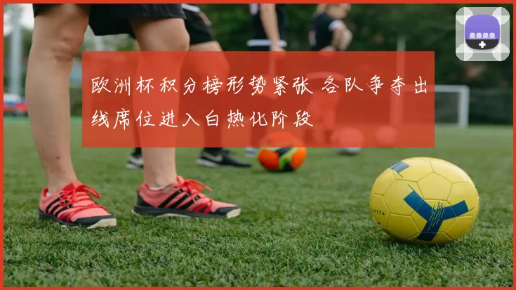 欧洲杯积分榜形势紧张 各队争夺出线席位进入白热化阶段