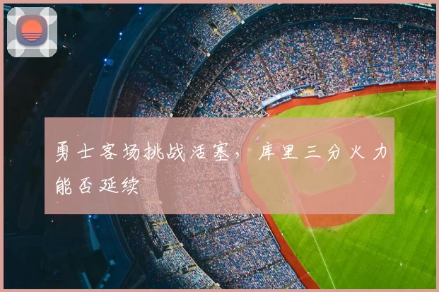 勇士客场挑战活塞,库里三分火力能否延续