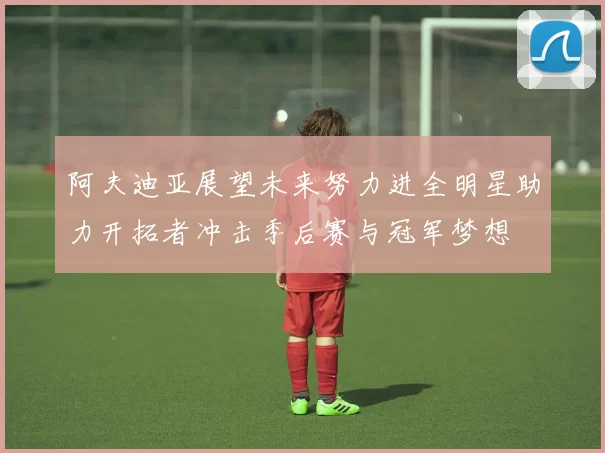 阿夫迪亚展望未来努力进全明星助力开拓者冲击季后赛与冠军梦想