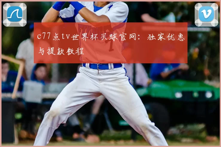 c77点tv世界杯买球官网:独家优惠与提款教程