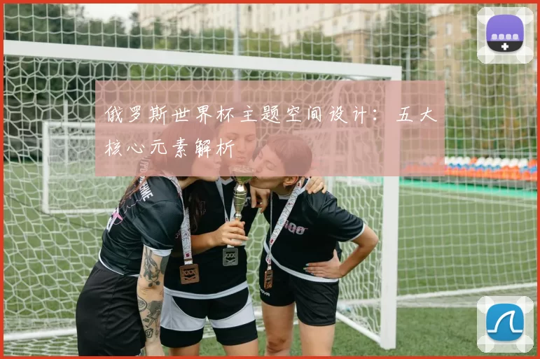 俄罗斯世界杯主题空间设计:五大核心元素解析