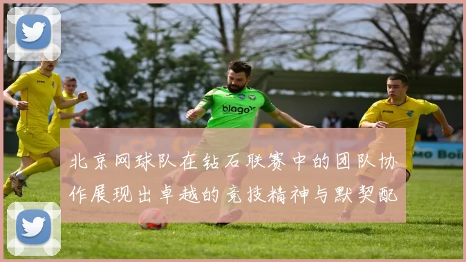 北京网球队在钻石联赛中的团队协作展现出卓越的竞技精神与默契配合