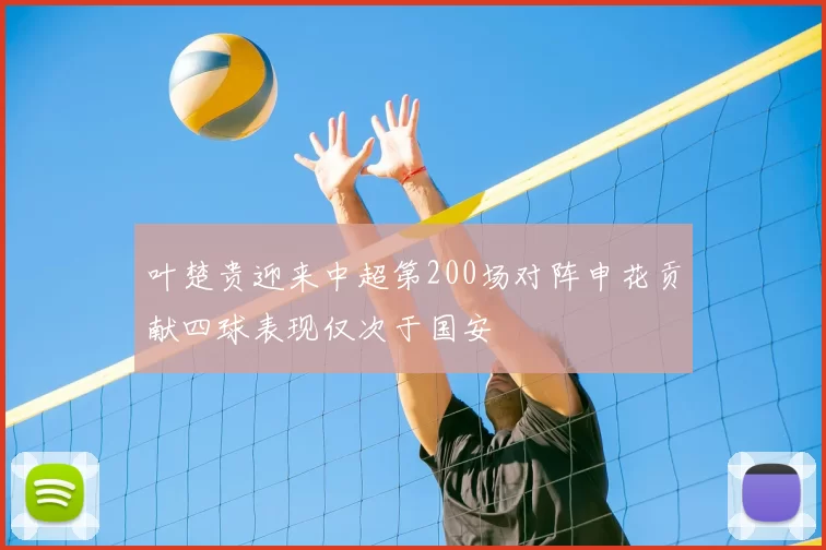 叶楚贵迎来中超第200场对阵申花贡献四球表现仅次于国安