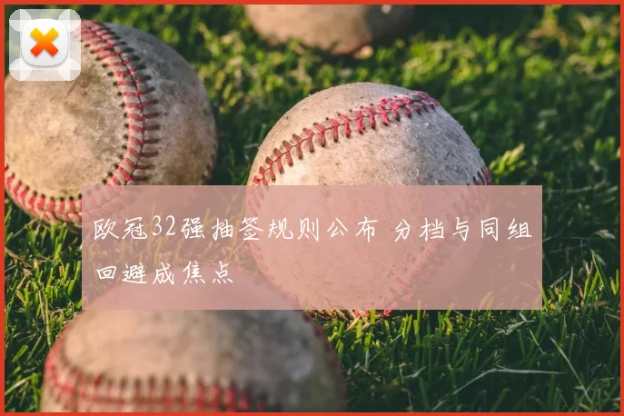 欧冠32强抽签规则公布 分档与同组回避成焦点