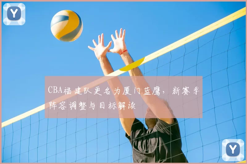 CBA福建队更名为厦门蓝鹰,新赛季阵容调整与目标解读