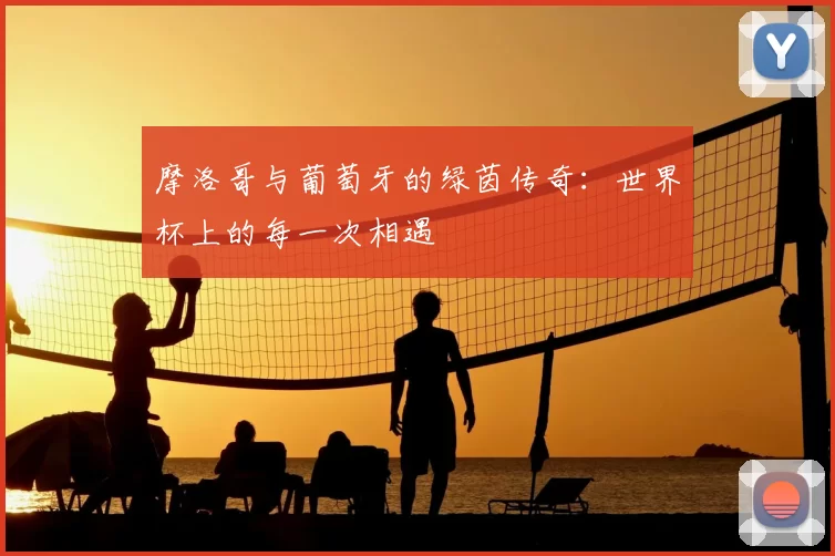 摩洛哥与葡萄牙的绿茵传奇:世界杯上的每一次相遇