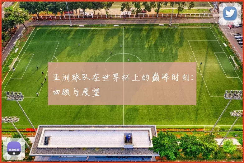 亚洲球队在世界杯上的巅峰时刻:回顾与展望