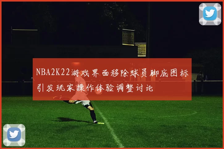 NBA2K22游戏界面移除球员脚底图标引发玩家操作体验调整讨论
