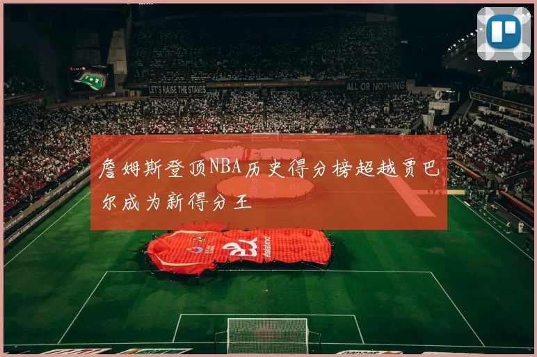 詹姆斯登顶NBA历史得分榜超越贾巴尔成为新得分王