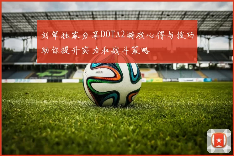 刘军独家分享DOTA2游戏心得与技巧助你提升实力和战斗策略
