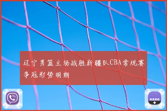 辽宁男篮主场战胜新疆队CBA常规赛争冠形势明朗