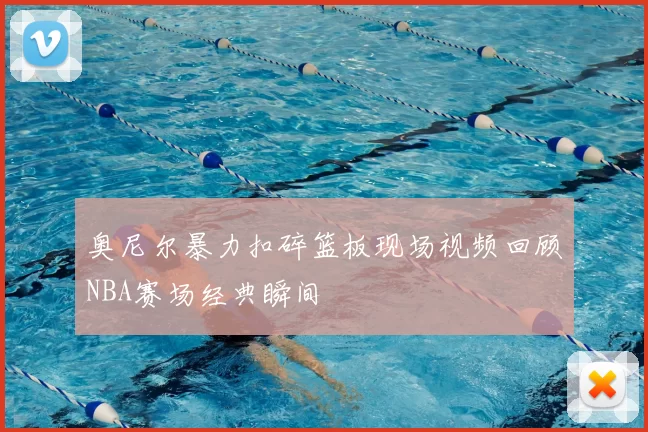 奥尼尔暴力扣碎篮板现场视频回顾NBA赛场经典瞬间