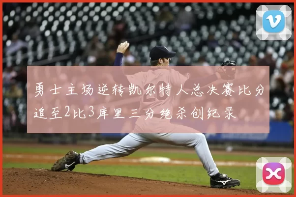 勇士主场逆转凯尔特人总决赛比分追至2比3库里三分绝杀创纪录