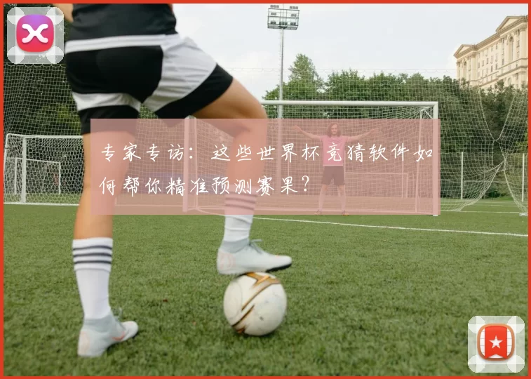 专家专访:这些世界杯竞猜软件如何帮你精准预测赛果?