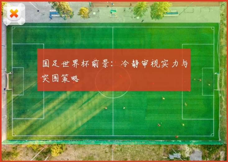 国足世界杯前景:冷静审视实力与突围策略
