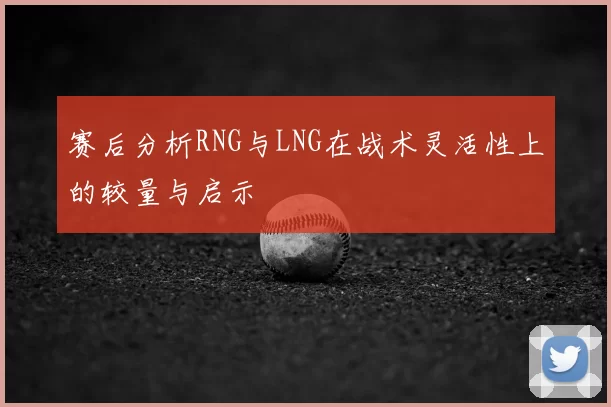 赛后分析RNG与LNG在战术灵活性上的较量与启示