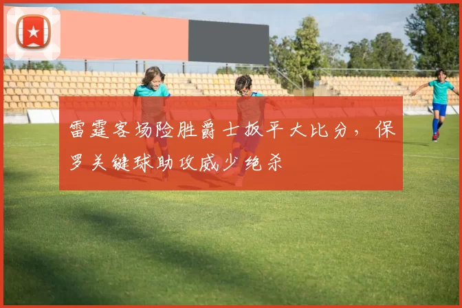 雷霆客场险胜爵士扳平大比分，保罗关键球助攻威少绝杀