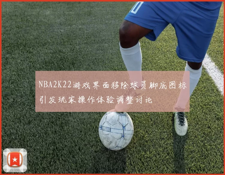 NBA2K22游戏界面移除球员脚底图标引发玩家操作体验调整讨论