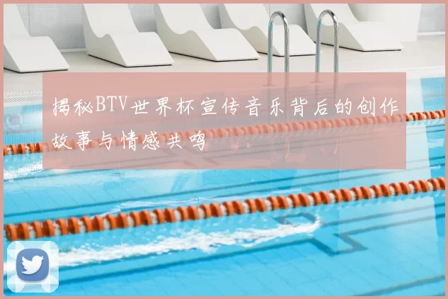 揭秘BTV世界杯宣传音乐背后的创作故事与情感共鸣