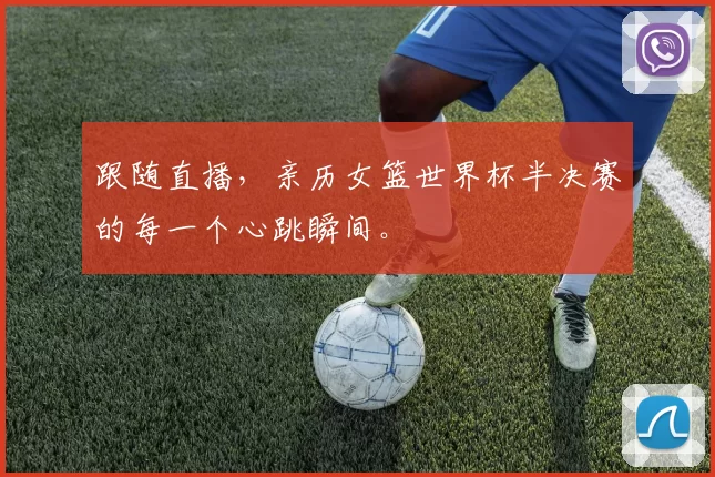 跟随直播,亲历女篮世界杯半决赛的每一个心跳瞬间。