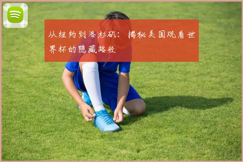 从纽约到洛杉矶：揭秘美国观看世界杯的隐藏路径