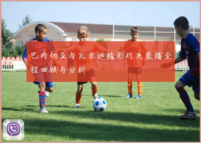 巴内切亚与瓦尔迪精彩对决直播全程回顾与分析