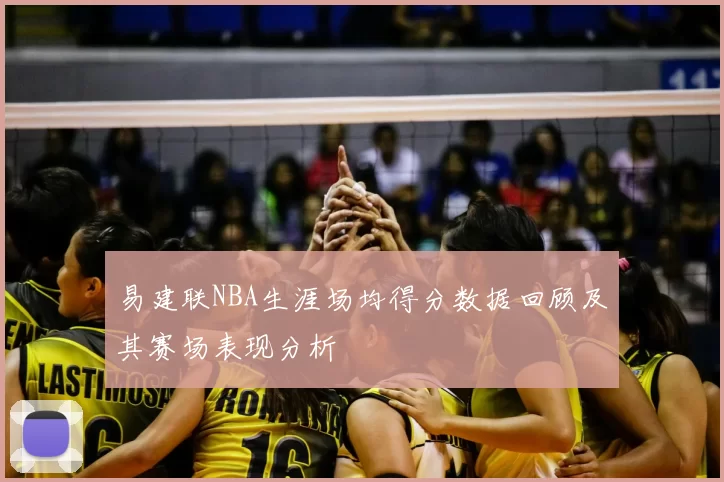 易建联NBA生涯场均得分数据回顾及其赛场表现分析