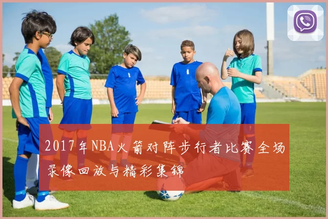 2017年NBA火箭对阵步行者比赛全场录像回放与精彩集锦