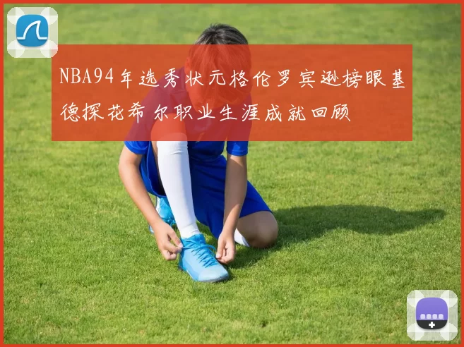 NBA94年选秀状元格伦罗宾逊榜眼基德探花希尔职业生涯成就回顾