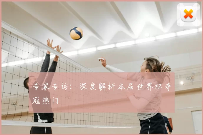 专家专访:深度解析本届世界杯夺冠热门