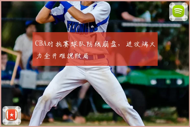 CBA对抗赛球队防线崩盘，进攻端火力全开难挽败局
