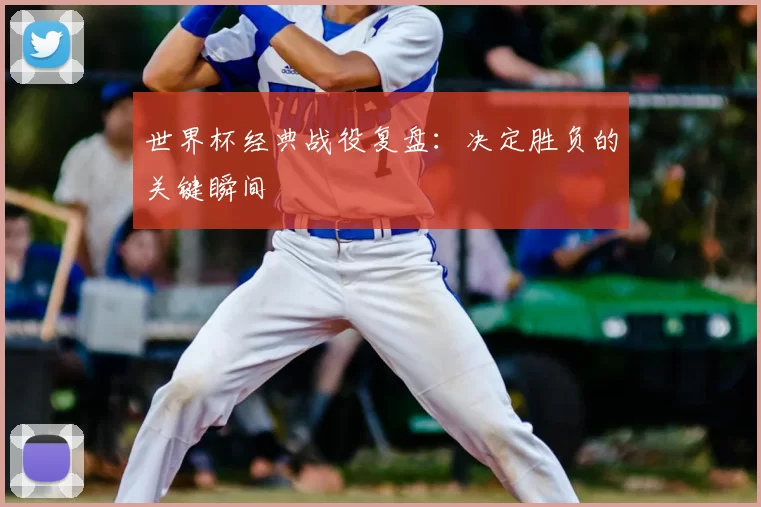 世界杯经典战役复盘:决定胜负的关键瞬间