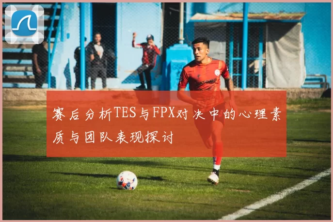赛后分析TES与FPX对决中的心理素质与团队表现探讨