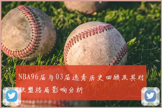 NBA96届与03届选秀历史回顾及其对联盟格局影响分析