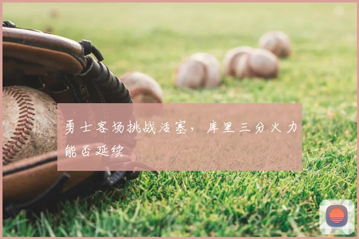 勇士客场挑战活塞，库里三分火力能否延续