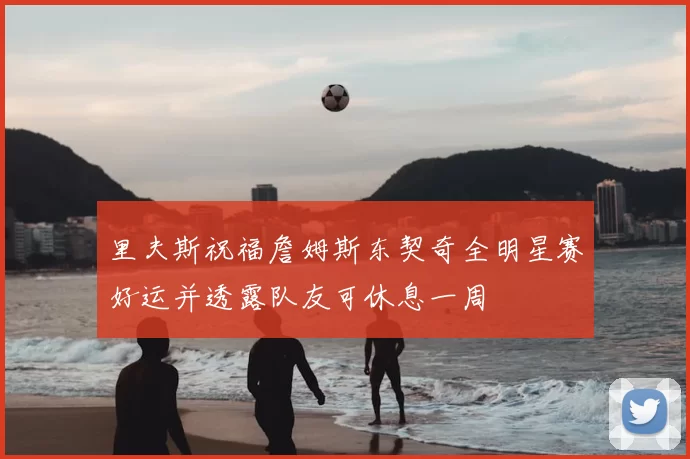 里夫斯祝福詹姆斯东契奇全明星赛好运并透露队友可休息一周