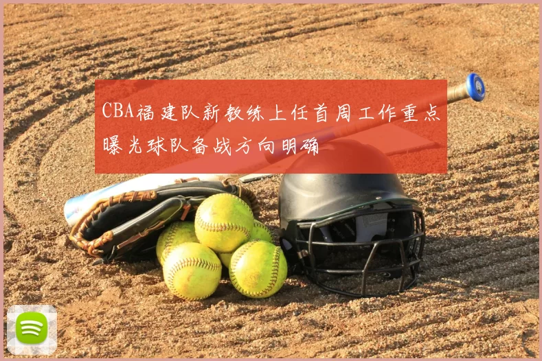 CBA福建队新教练上任首周工作重点曝光球队备战方向明确