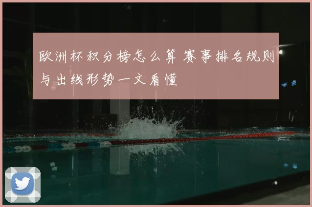 欧洲杯积分榜怎么算 赛事排名规则与出线形势一文看懂