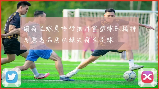 前荷兰球员呼吁换帅重塑球队精神与意志品质以振兴荷兰足球